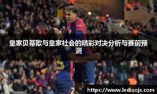 皇家贝蒂欺与皇家社会的精彩对决分析与赛前预测
