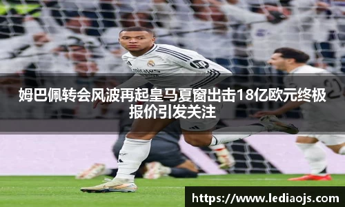姆巴佩转会风波再起皇马夏窗出击18亿欧元终极报价引发关注
