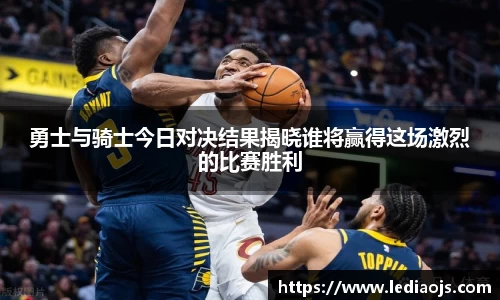勇士与骑士今日对决结果揭晓谁将赢得这场激烈的比赛胜利